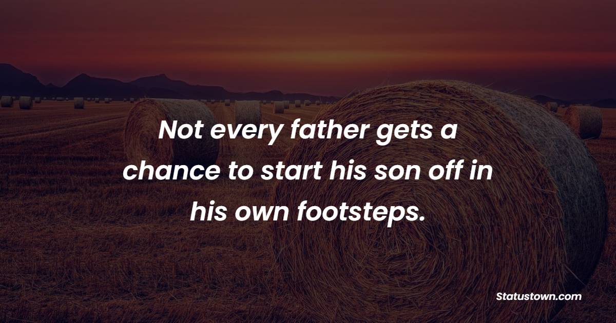 Not every father gets a chance to start his son off in his own footsteps. - Father and Son Quotes