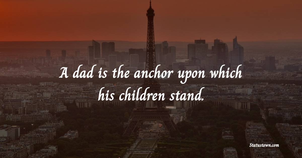 A dad is the anchor upon which his children stand.