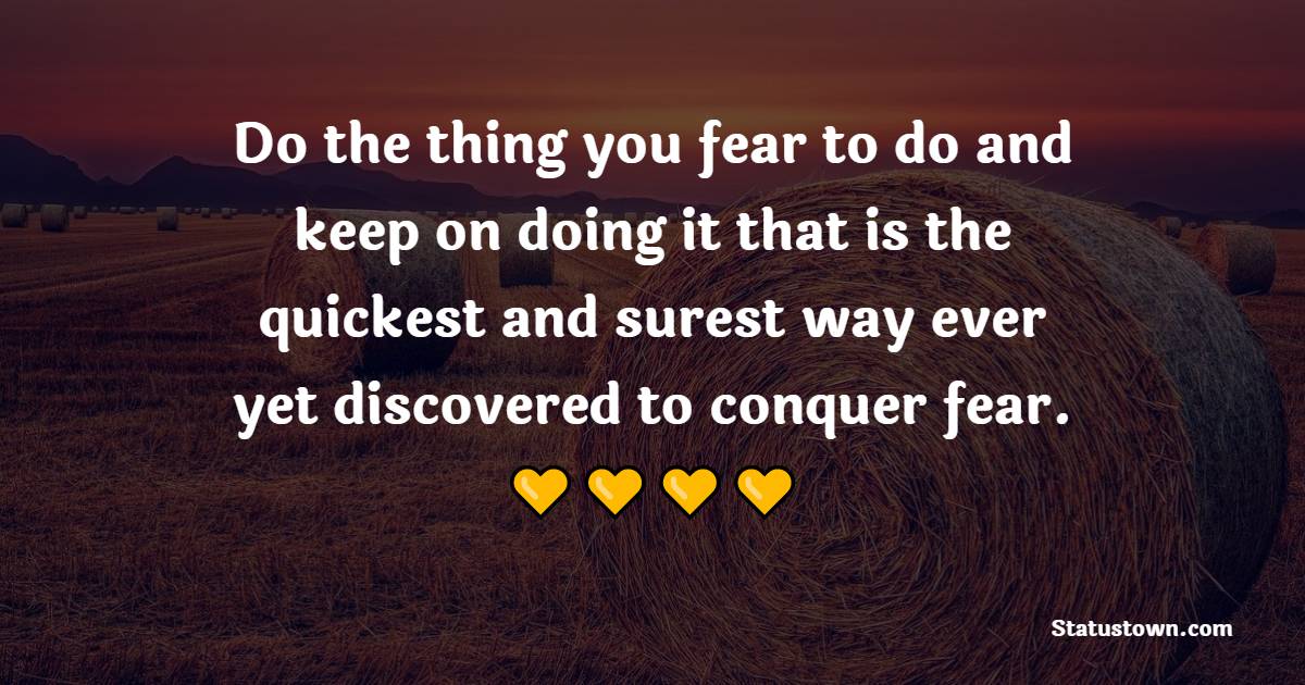 Do the thing you fear to do and keep on doing it… that is the quickest and surest way ever yet discovered to conquer fear. - Fear Quotes