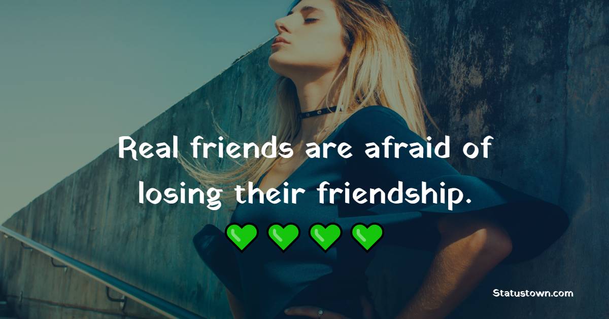 Real friends are afraid of losing their friendship. - Fear Quotes 