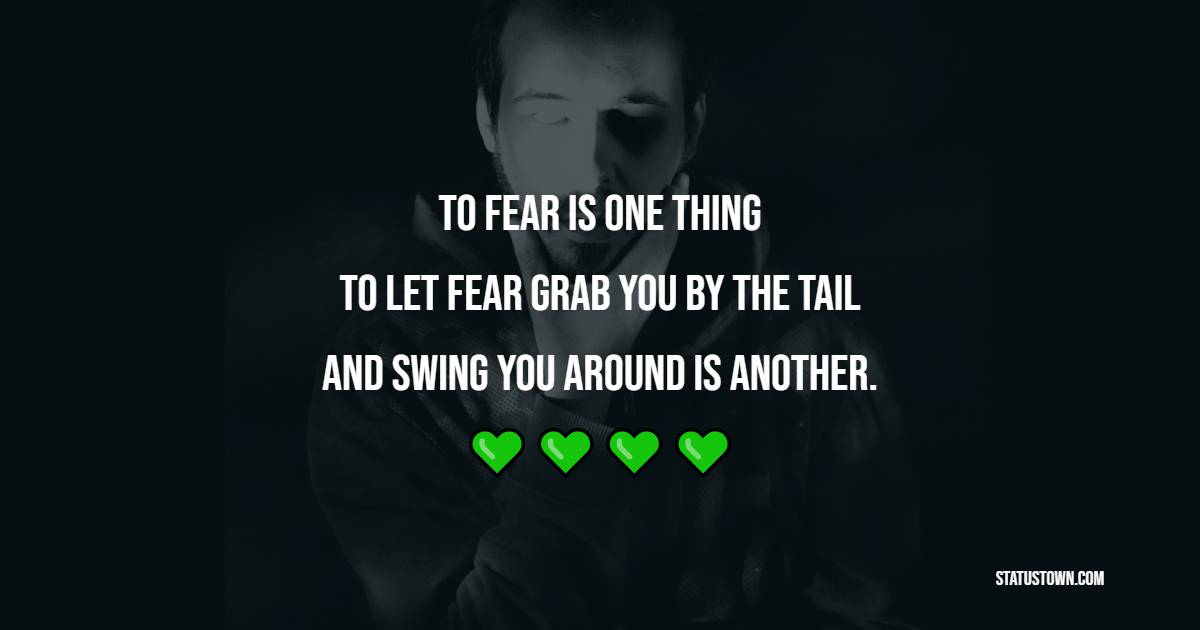 To fear is one thing. To let fear grab you by the tail and swing you around is another. - Fear Quotes