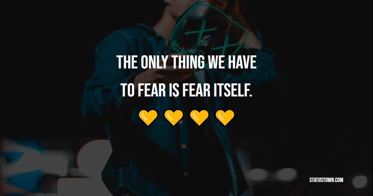 The only thing we have to fear is fear itself. - Fear Quotes