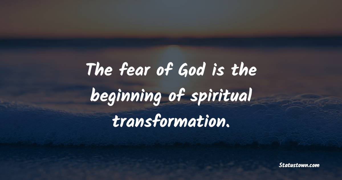 The fear of God is the beginning of spiritual transformation.