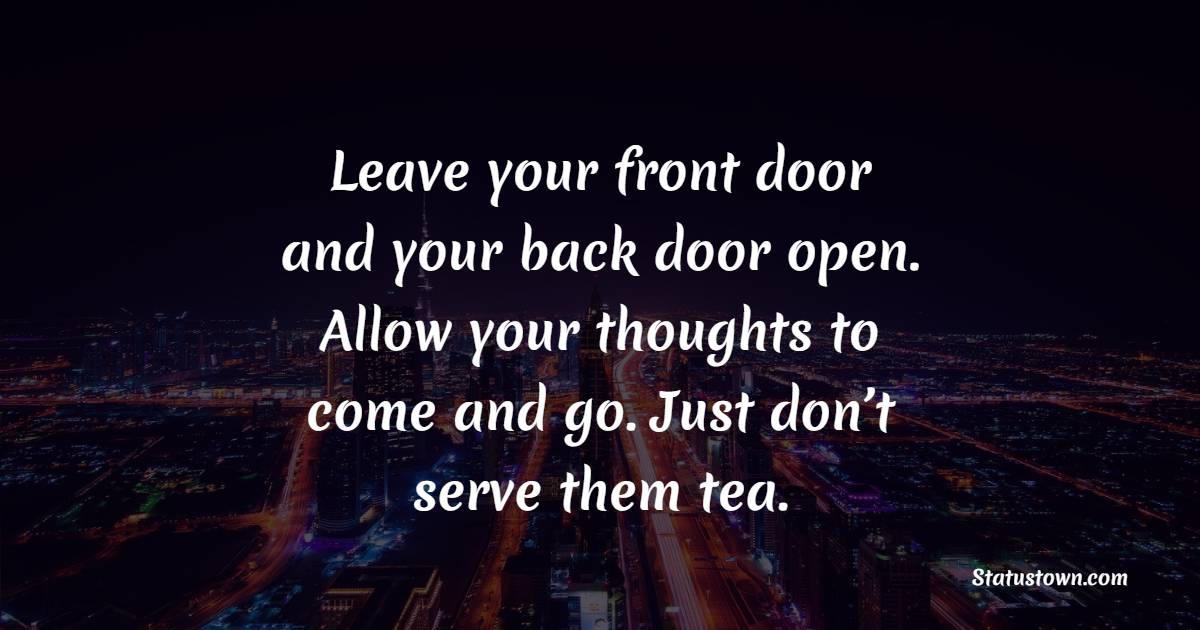 Leave your front door and your back door open. Allow your thoughts to come and go. Just don’t serve them tea.