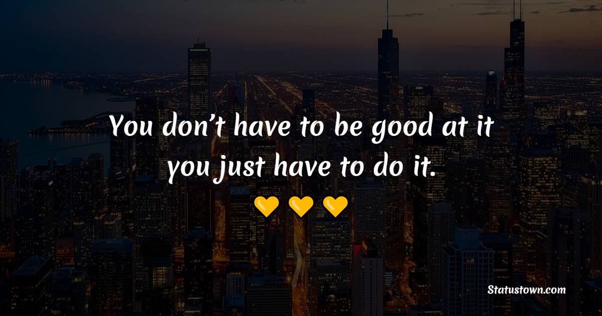 You don’t have to be good at it, you just have to do it. - Fitness Quotes