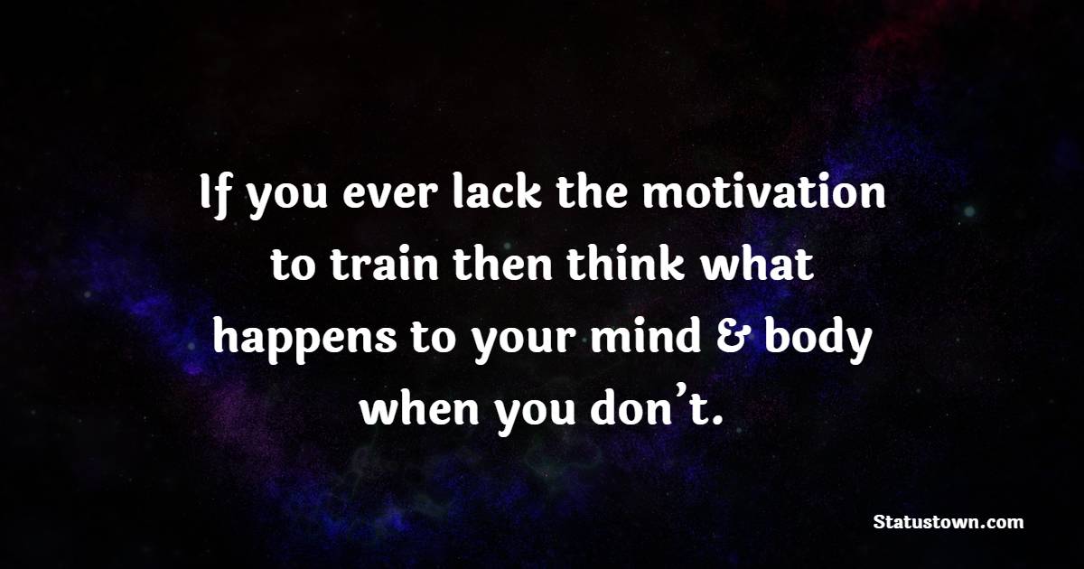 If you ever lack the motivation to train then think what happens to your mind & body when you don’t. - Fitness Quotes