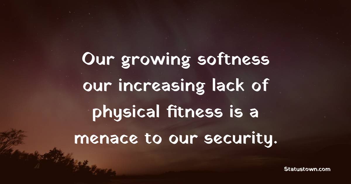 Our growing softness, our increasing lack of physical fitness, is a menace to our security.
