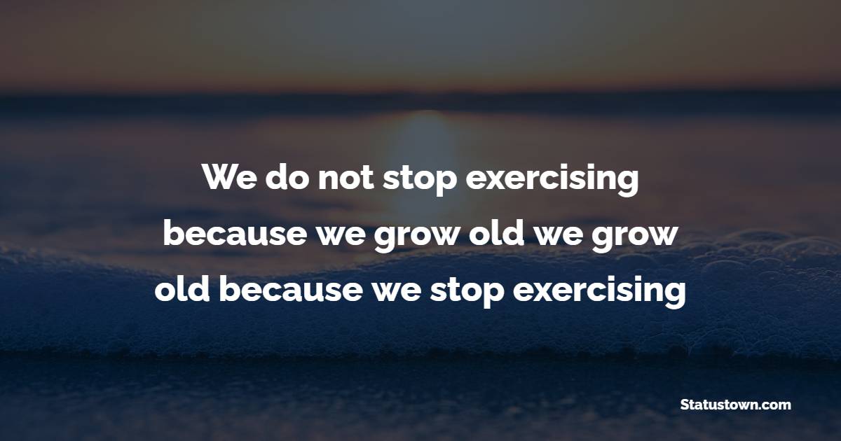 We do not stop exercising because we grow old- we grow old because we stop exercising
