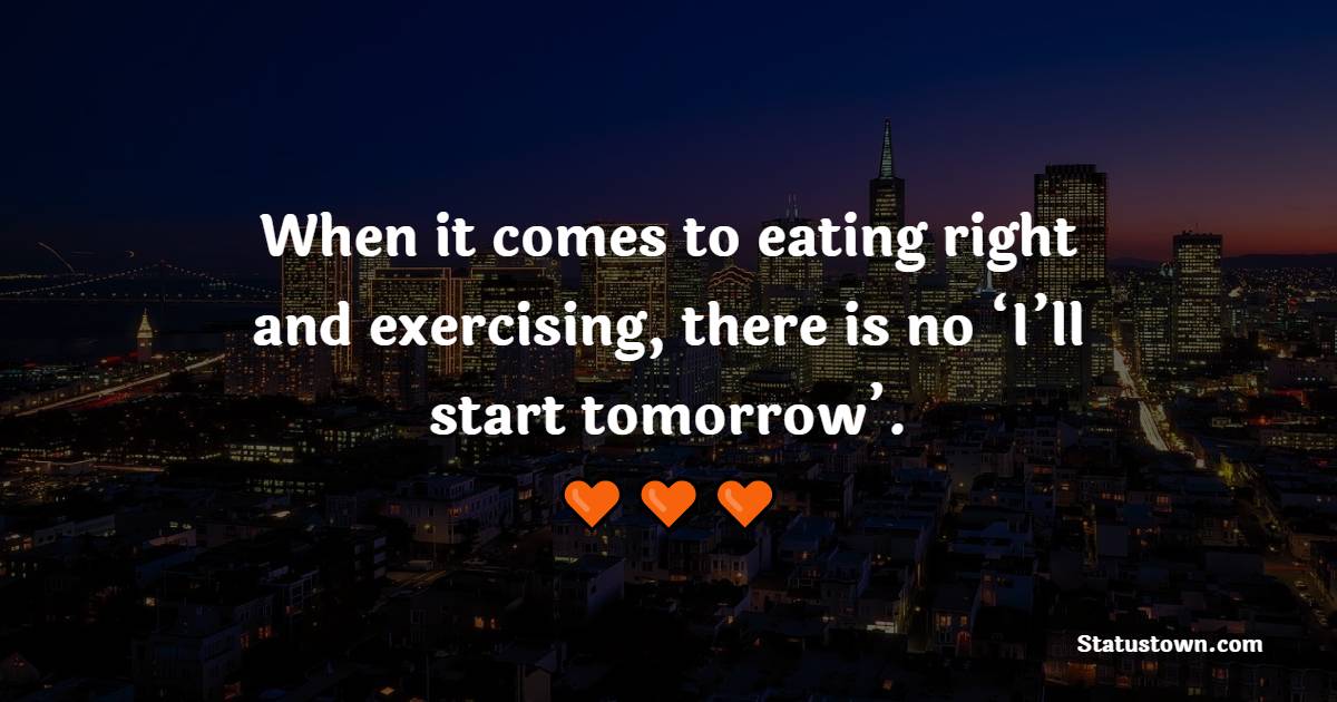 When it comes to eating right and exercising, there is no ‘I’ll start tomorrow’. - Fitness Quotes 