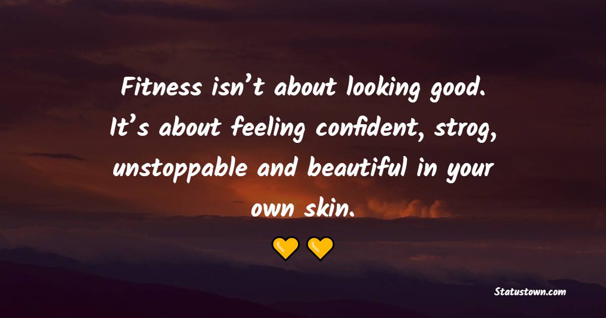 Fitness isn’t about looking good. It’s about feeling confident, strog, unstoppable and beautiful in your own skin. - Fitness Quotes For Women
 