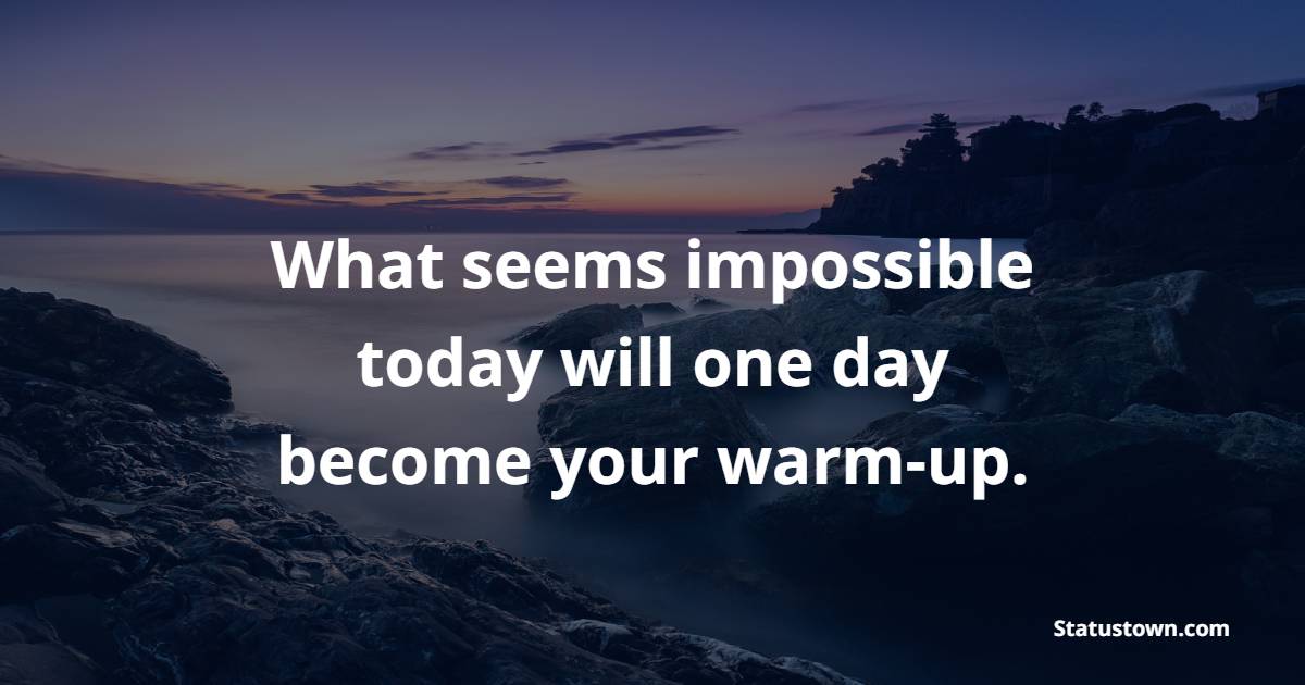 What seems impossible today will one day become your warm-up. - Fitness Quotes For Women
