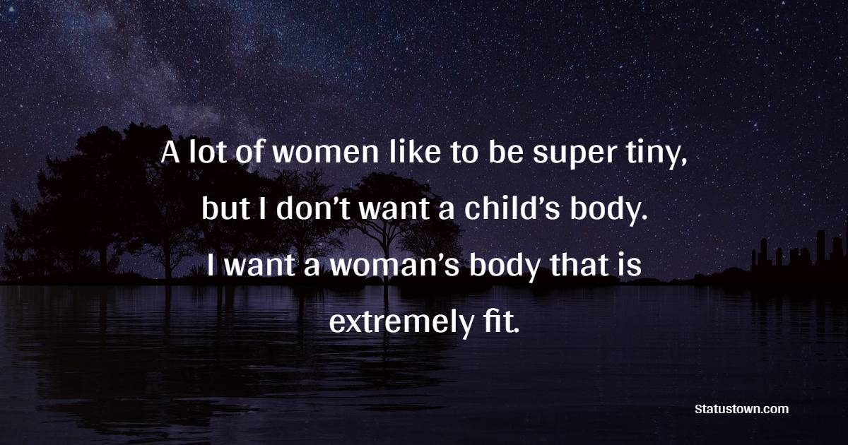 A lot of women like to be super tiny, but I don’t want a child’s body. I want a woman’s body that is extremely fit. - Fitness Quotes For Women
