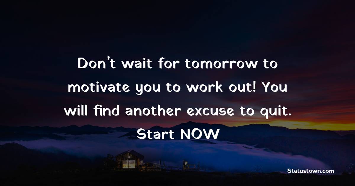 Don’t wait for tomorrow to motivate you to work out! You will find another excuse to quit. Start NOW! - Fitness Quotes For Women
