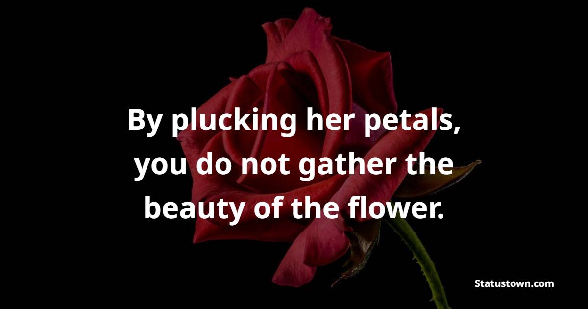 By plucking her petals, you do not gather the beauty of the flower. - Flower Quotes