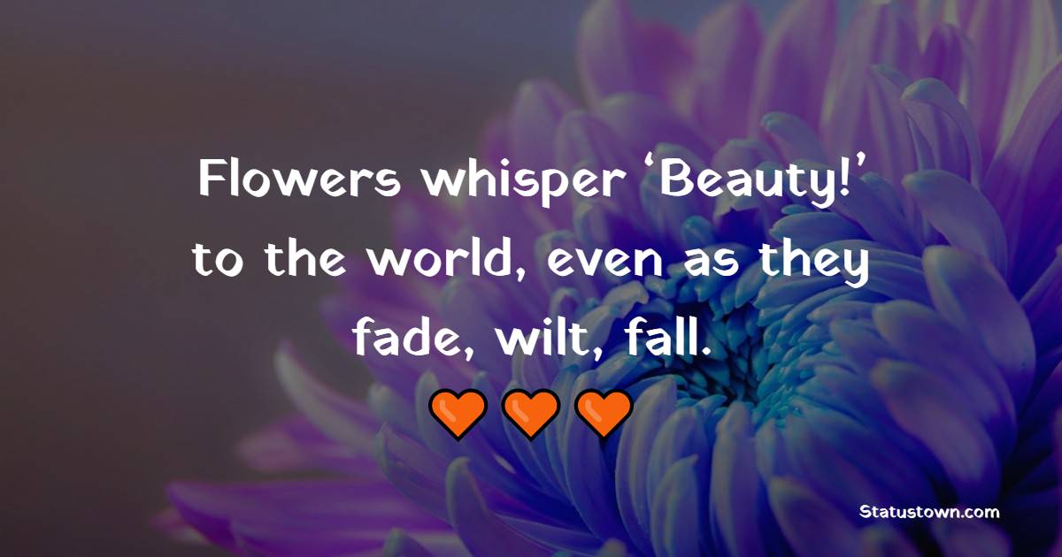 Flowers whisper ‘Beauty!’ to the world, even as they fade, wilt, fall. - Flower Quotes