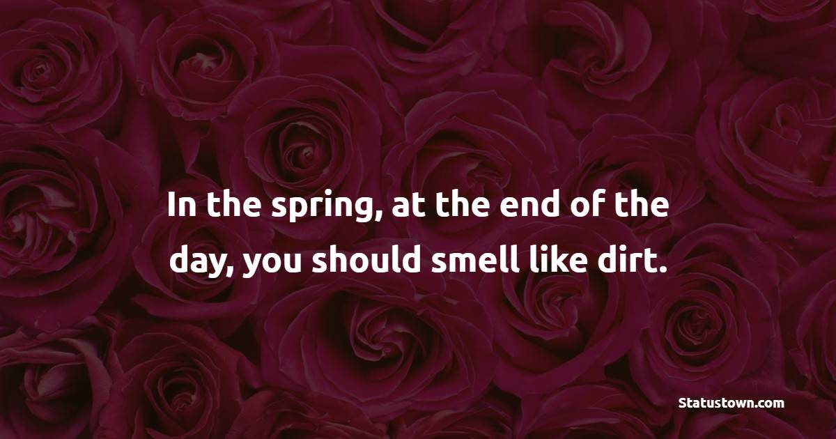 In the spring, at the end of the day, you should smell like dirt. - Flower Quotes