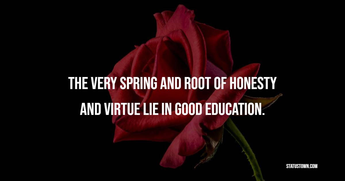The very spring and root of honesty and virtue lie in good education. - Flower Quotes