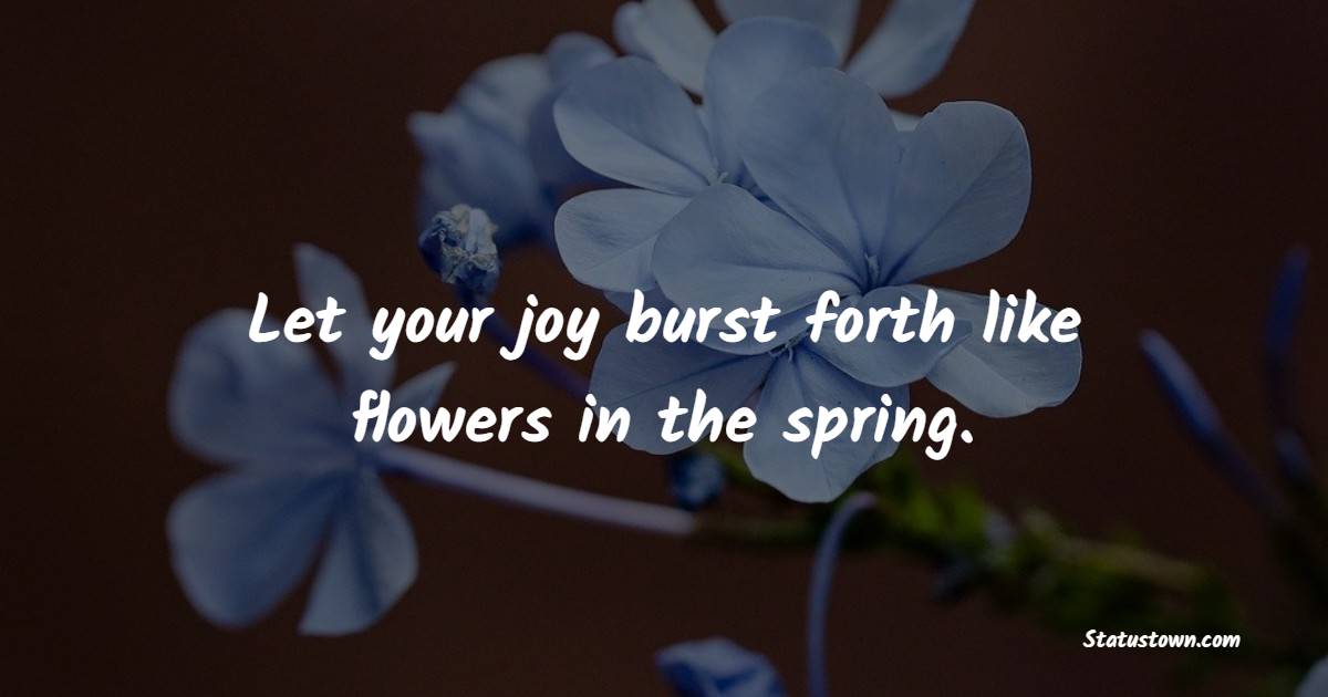 Let your joy burst forth like flowers in the spring. - Flower Quotes