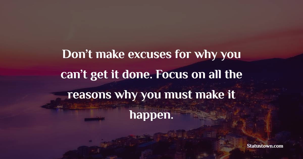 Don’t make excuses for why you can’t get it done. Focus on all the reasons why you must make it happen. - Focus Quotes 
