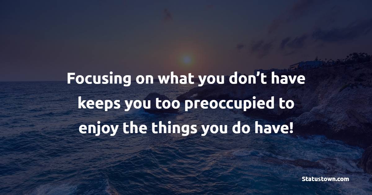 Focusing on what you don’t have keeps you too preoccupied to enjoy the things you do have! - Focus Quotes