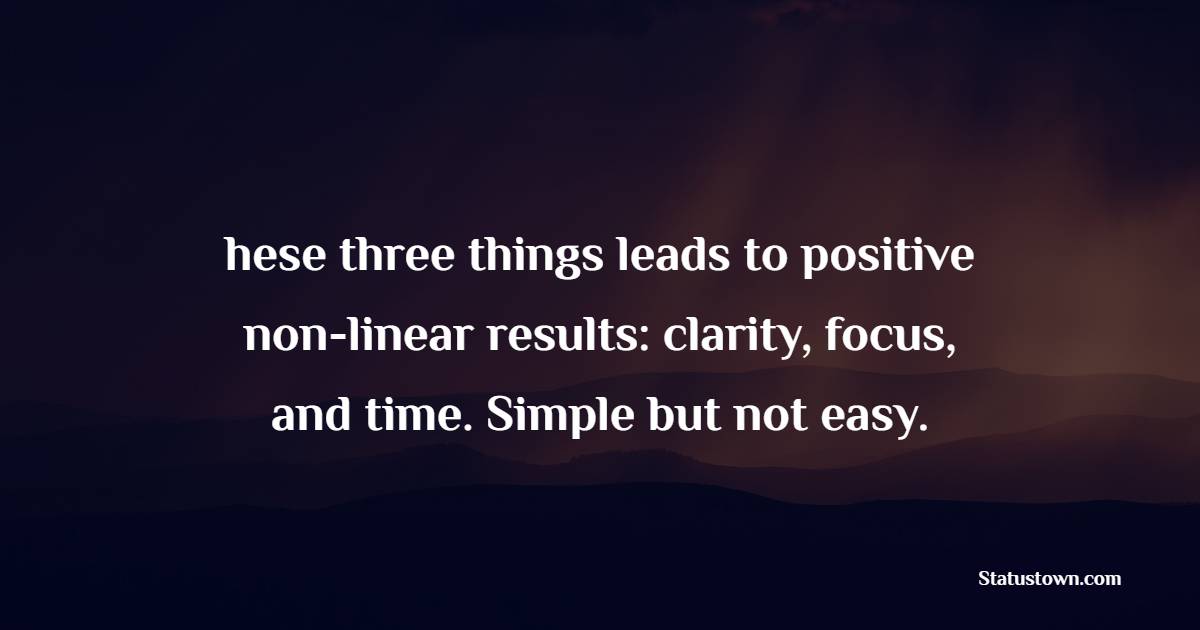 hese three things leads to positive non-linear results: clarity, focus, and time. Simple but not easy. - Focus Quotes