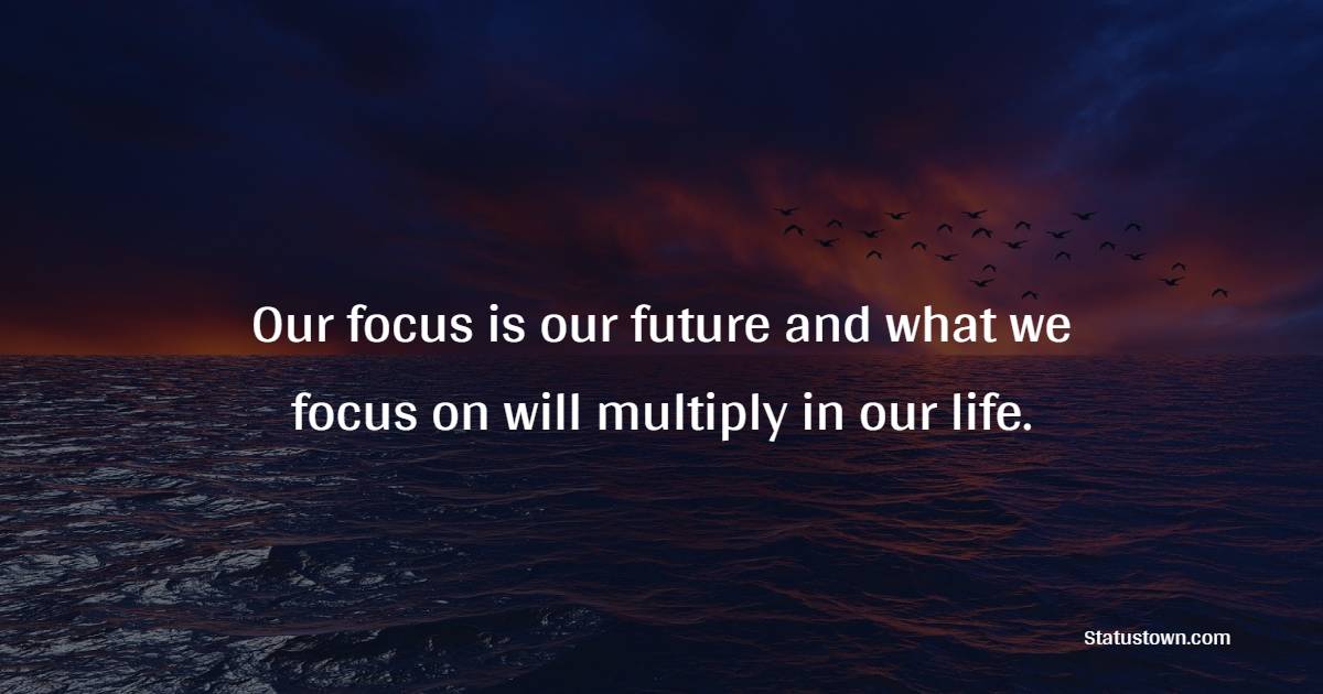 Our focus is our future and what we focus on will multiply in our life. - Focus Quotes