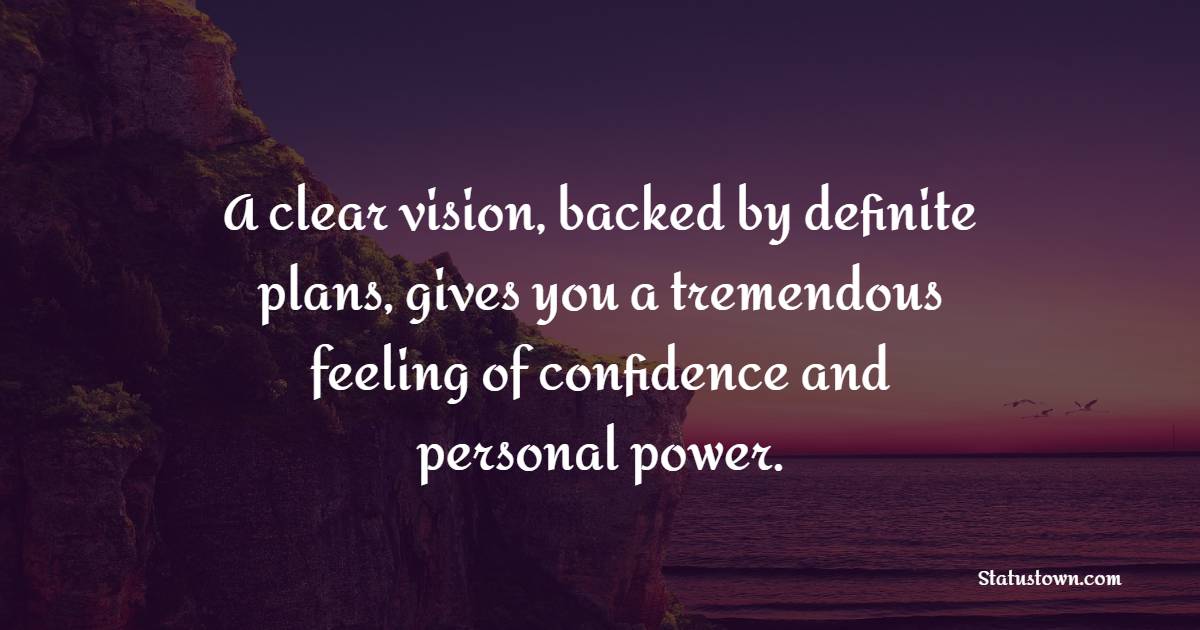 A clear vision, backed by definite plans, gives you a tremendous feeling of confidence and personal power. - Focus Quotes