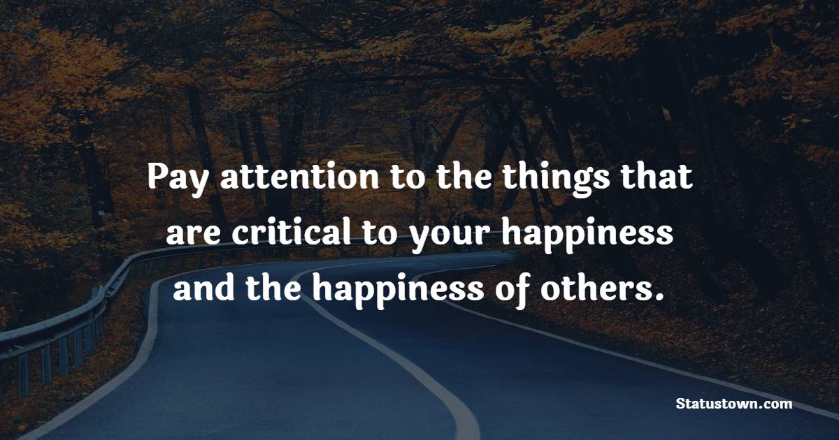 Pay attention to the things that are critical to your happiness and the happiness of others. - Focus Quotes
