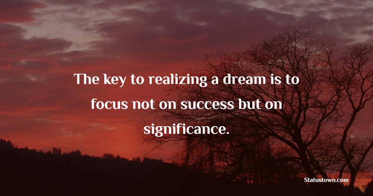 The key to realizing a dream is to focus not on success but on significance. - Focus Quotes