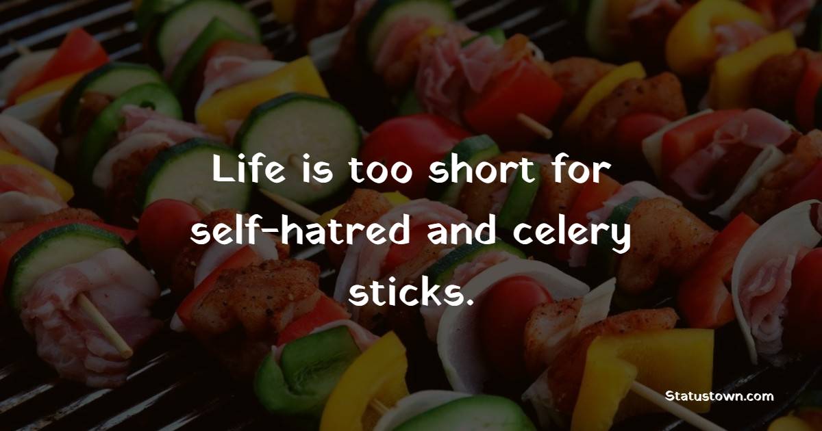 Life is too short for self-hatred and celery sticks.