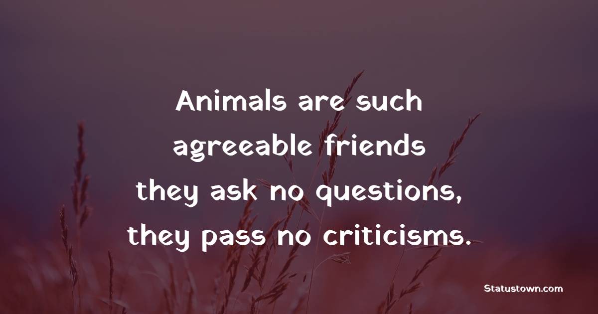 Animals are such agreeable friends―they ask no questions, they pass no criticisms. - Forest Quotes