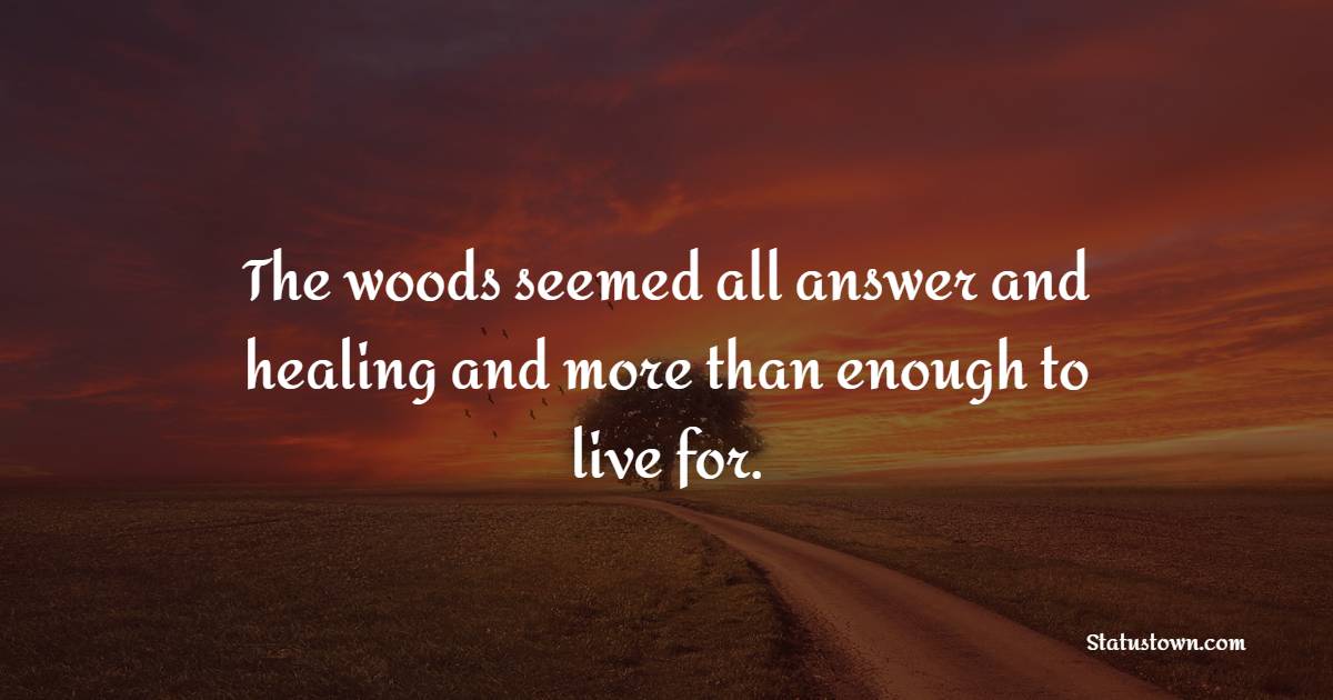 The woods seemed all answer and healing and more than enough to live for. - Forest Quotes