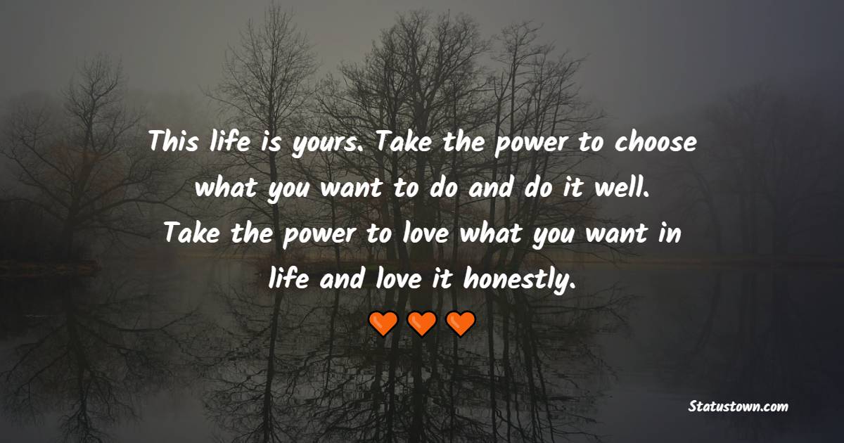 This life is yours. Take the power to choose what you want to do and do it well. Take the power to love what you want in life and love it honestly. - Forest Quotes