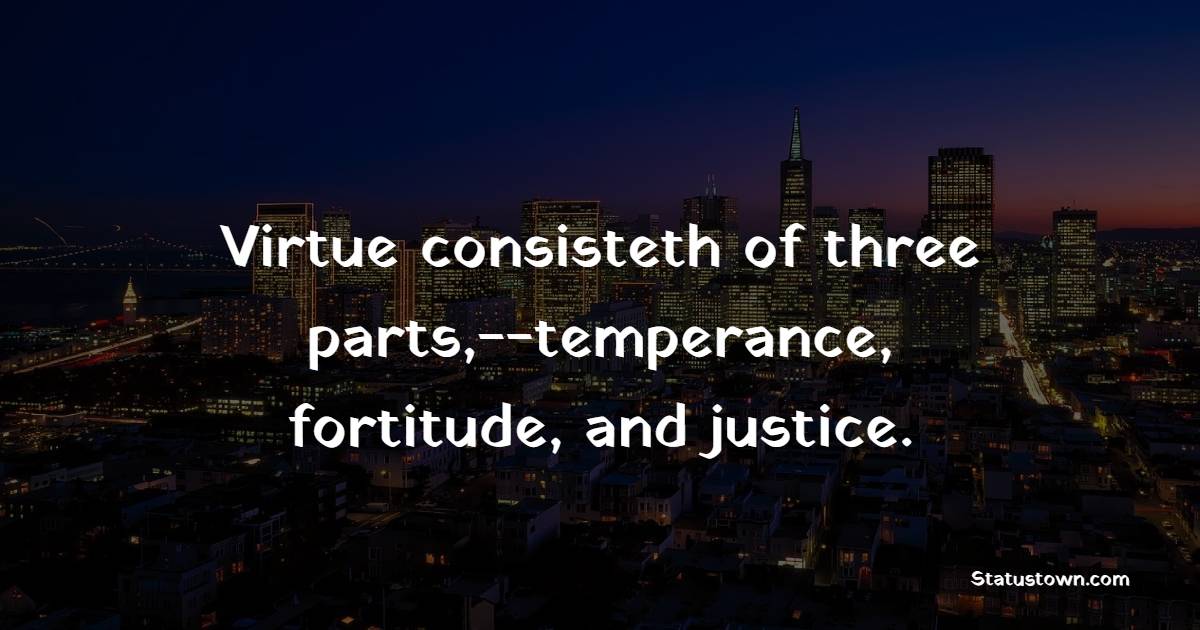 Virtue consisteth of three parts,--temperance, fortitude, and justice.