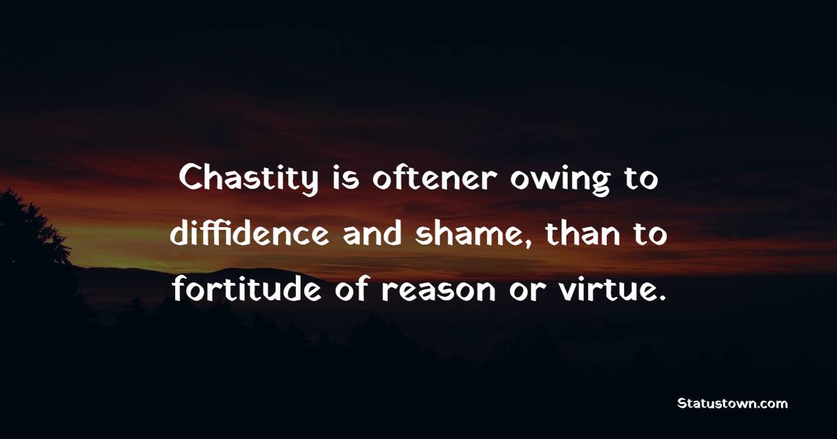 Chastity is oftener owing to diffidence and shame, than to fortitude of reason or virtue.