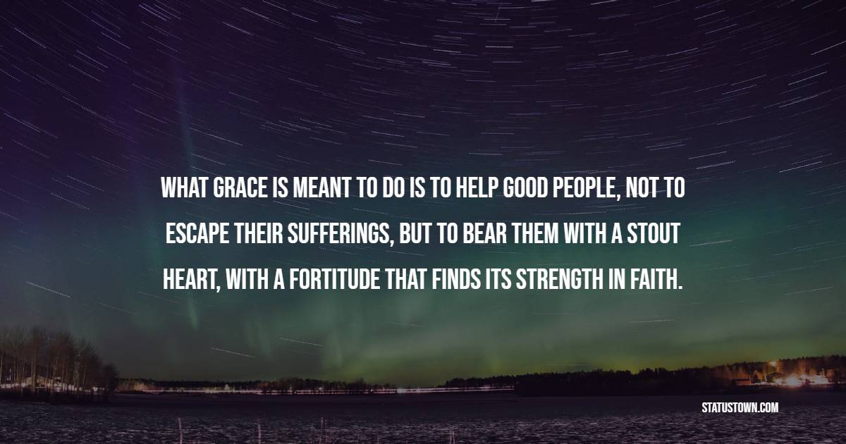 What grace is meant to do is to help good people, not to escape their sufferings, but to bear them with a stout heart, with a fortitude that finds its strength in faith. - Fortitude Quotes 