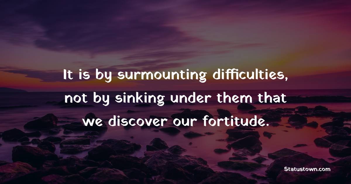 It is by surmounting difficulties, not by sinking under them that we discover our fortitude. - Fortitude Quotes 