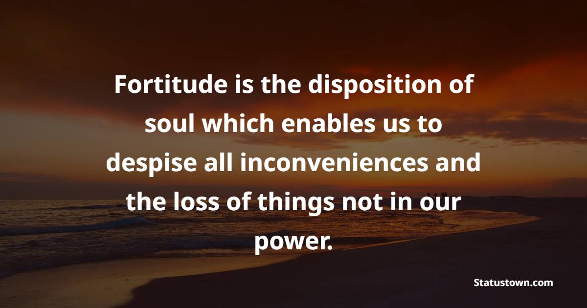 Fortitude is the disposition of soul which enables us to despise all inconveniences and the loss of things not in our power. - Fortitude Quotes 
