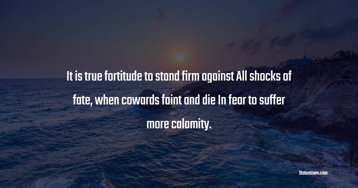 It is true fortitude to stand firm against All shocks of fate, when cowards faint and die In fear to suffer more calamity. - Fortitude Quotes 