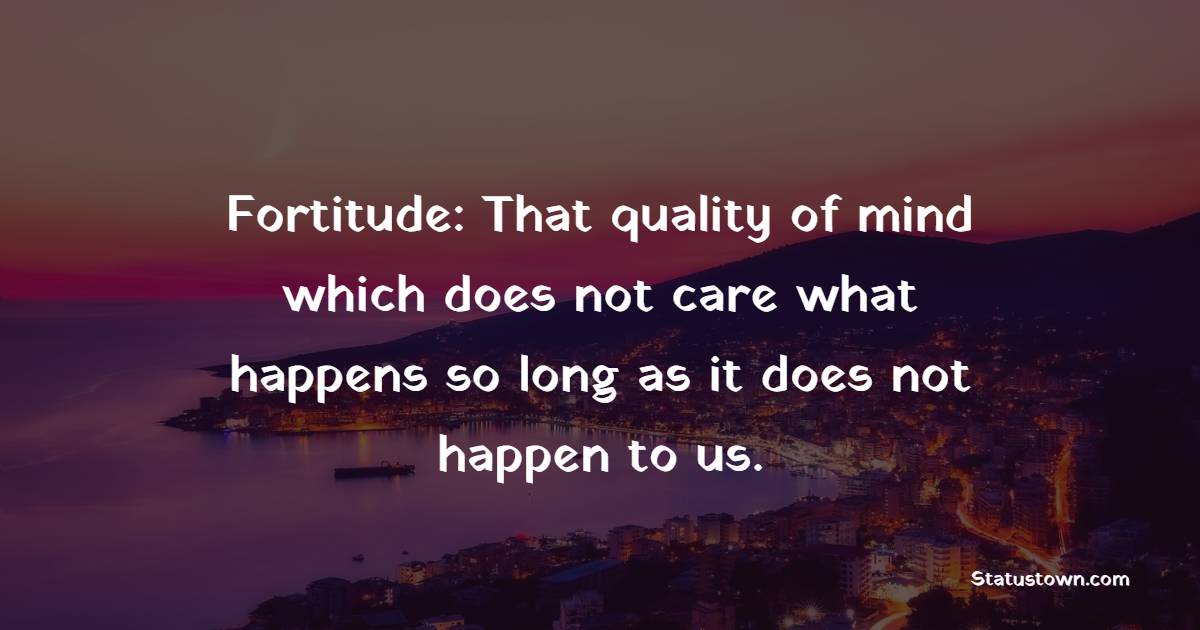 Fortitude: That quality of mind which does not care what happens so long as it does not happen to us. - Fortitude Quotes 