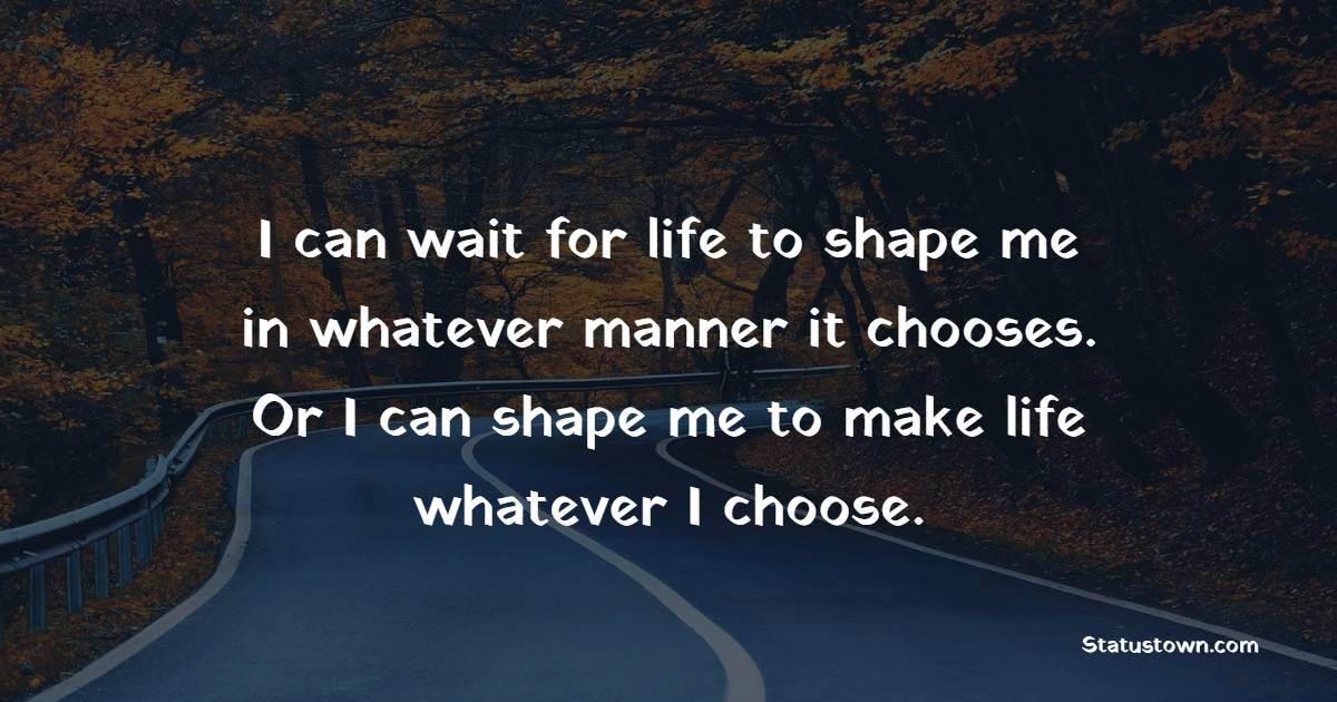 I can wait for life to shape me in whatever manner it chooses. Or I can shape me to make life whatever I choose. - Fortitude Quotes 