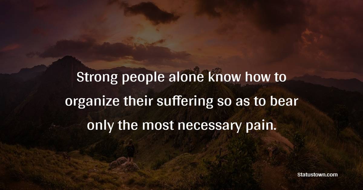 Strong people alone know how to organize their suffering so as to bear only the most necessary pain. - Fortitude Quotes 
