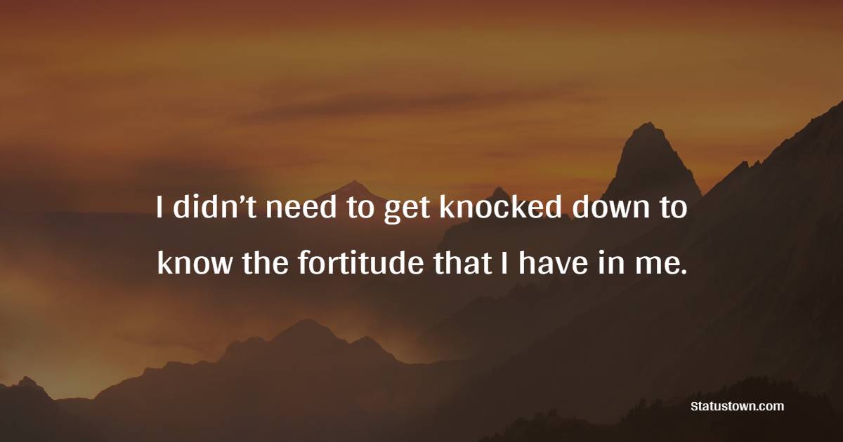I didn’t need to get knocked down to know the fortitude that I have in me. - Fortitude Quotes 