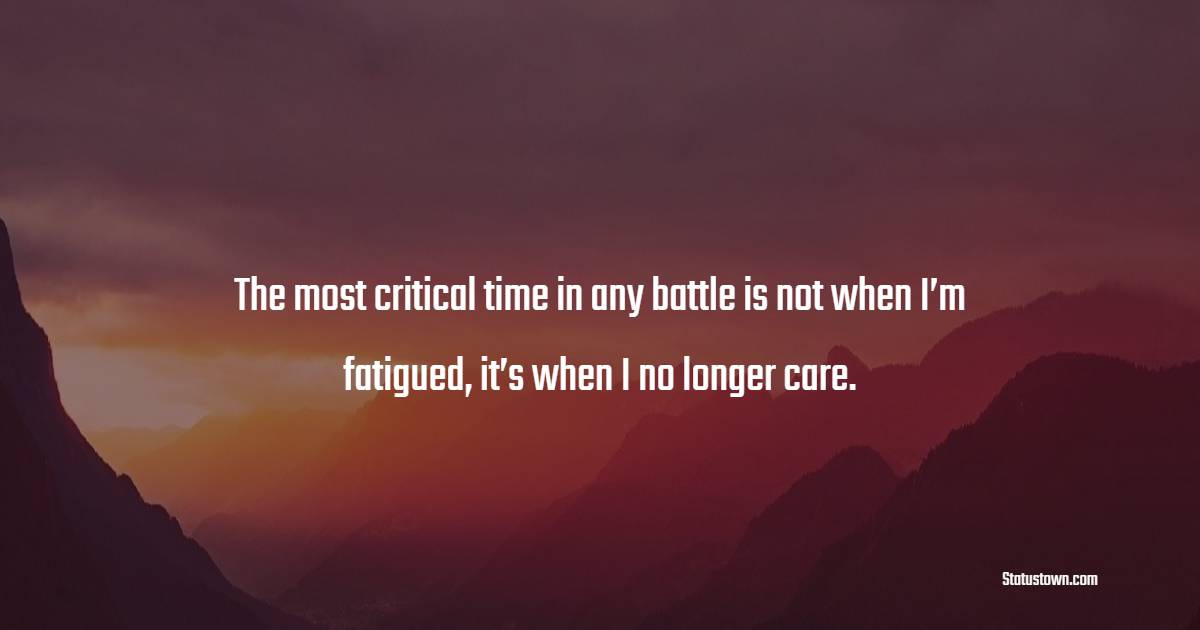 The most critical time in any battle is not when I’m fatigued, it’s when I no longer care. - Fortitude Quotes 
