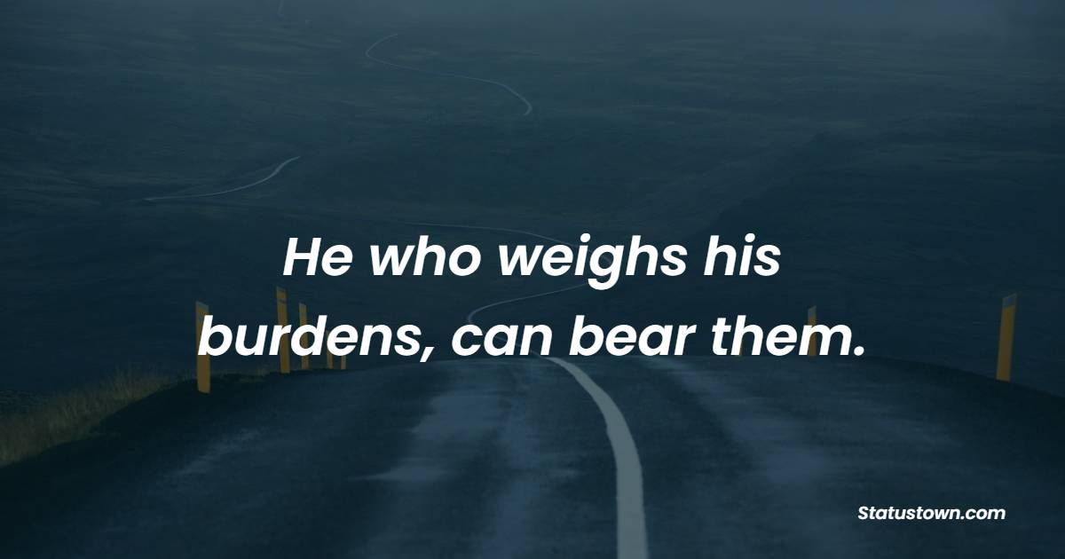 He who weighs his burdens, can bear them. - Fortitude Quotes 