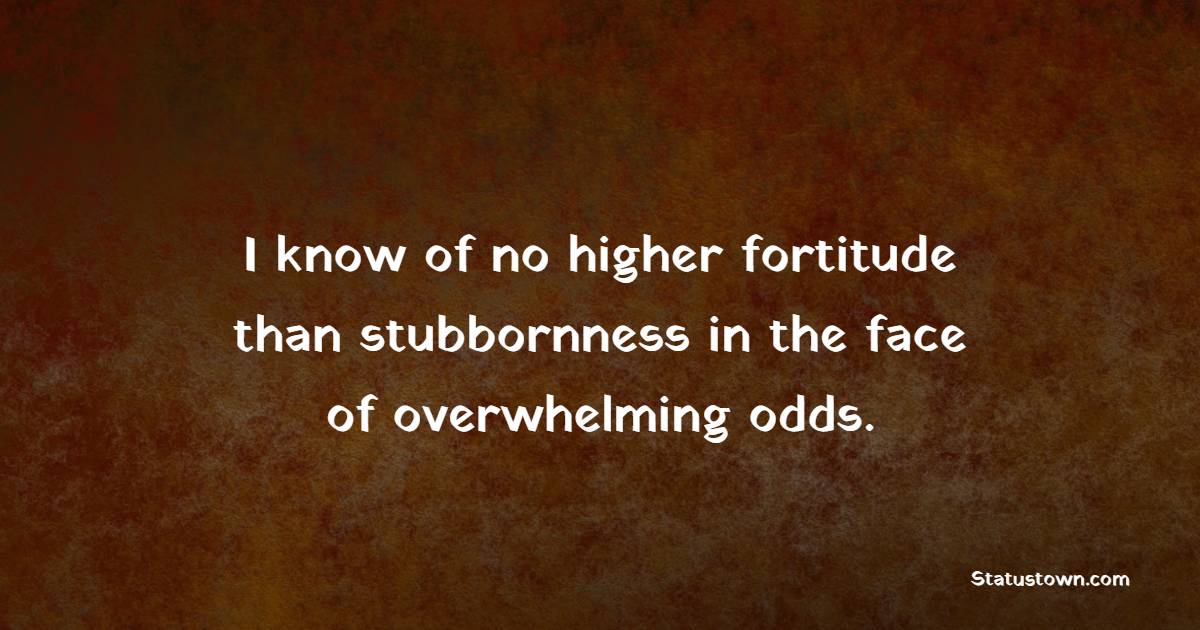 I know of no higher fortitude than stubbornness in the face of overwhelming odds. - Fortitude Quotes 