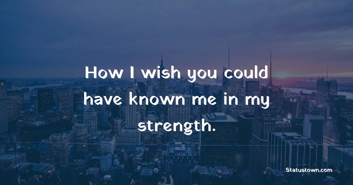 How I wish you could have known me in my strength. - Fortune Quotes 