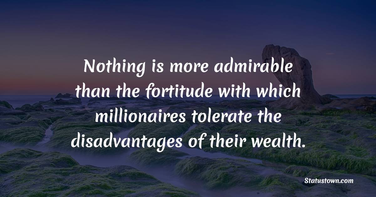 Nothing is more admirable than the fortitude with which millionaires tolerate the disadvantages of their wealth. - Fortune Quotes 