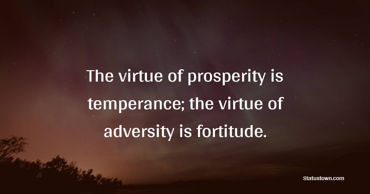 The virtue of prosperity is temperance; the virtue of adversity is fortitude. - Fortune Quotes 