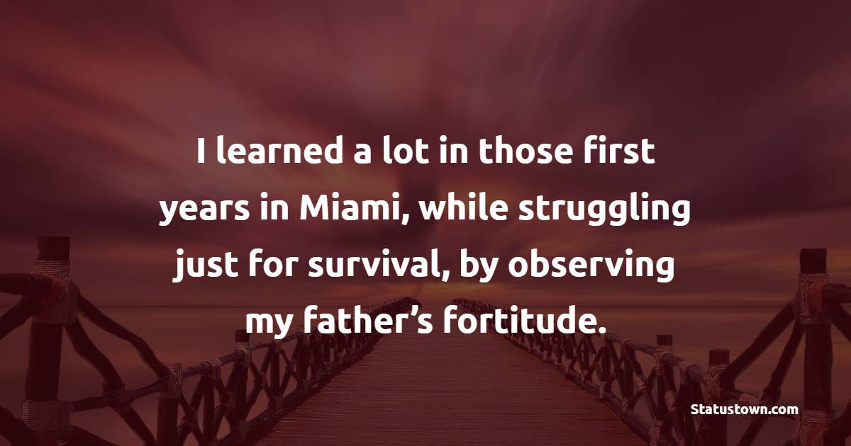 I learned a lot in those first years in Miami, while struggling just for survival, by observing my father’s fortitude. - Fortune Quotes 